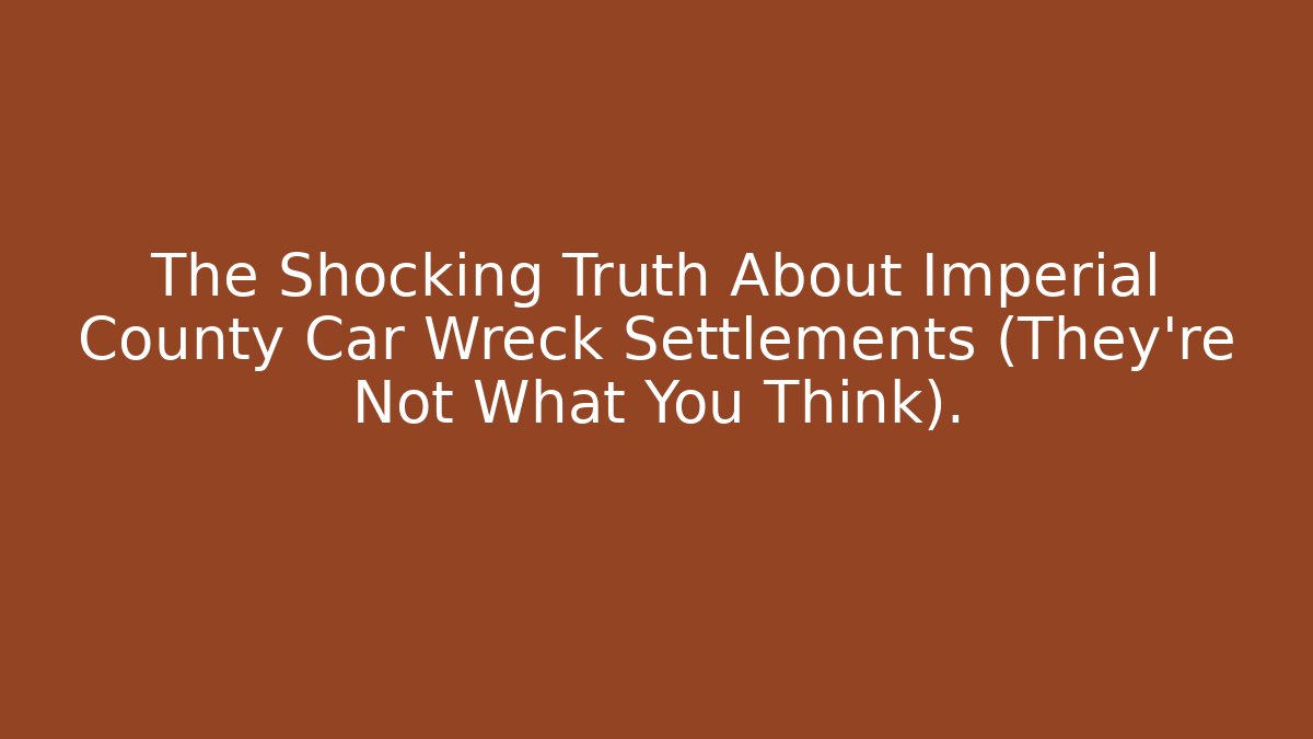 The Shocking Truth About Imperial County Car Wreck Settlements (They’re Not What You Think).
