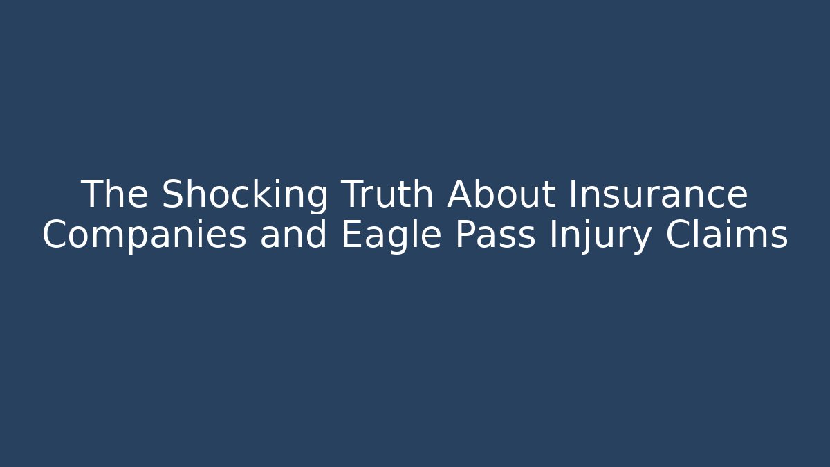 The Shocking Truth About Insurance Companies and Eagle Pass Injury Claims