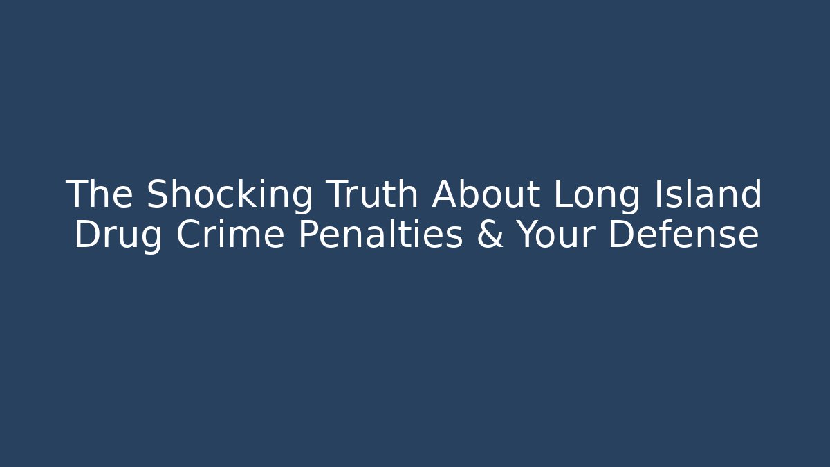 The Shocking Truth About Long Island Drug Crime Penalties & Your Defense