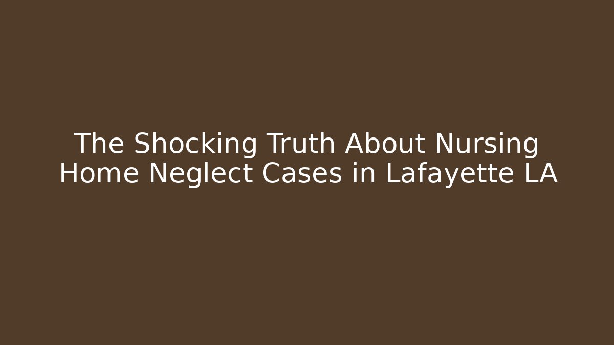 The Shocking Truth About Nursing Home Neglect Cases in Lafayette LA