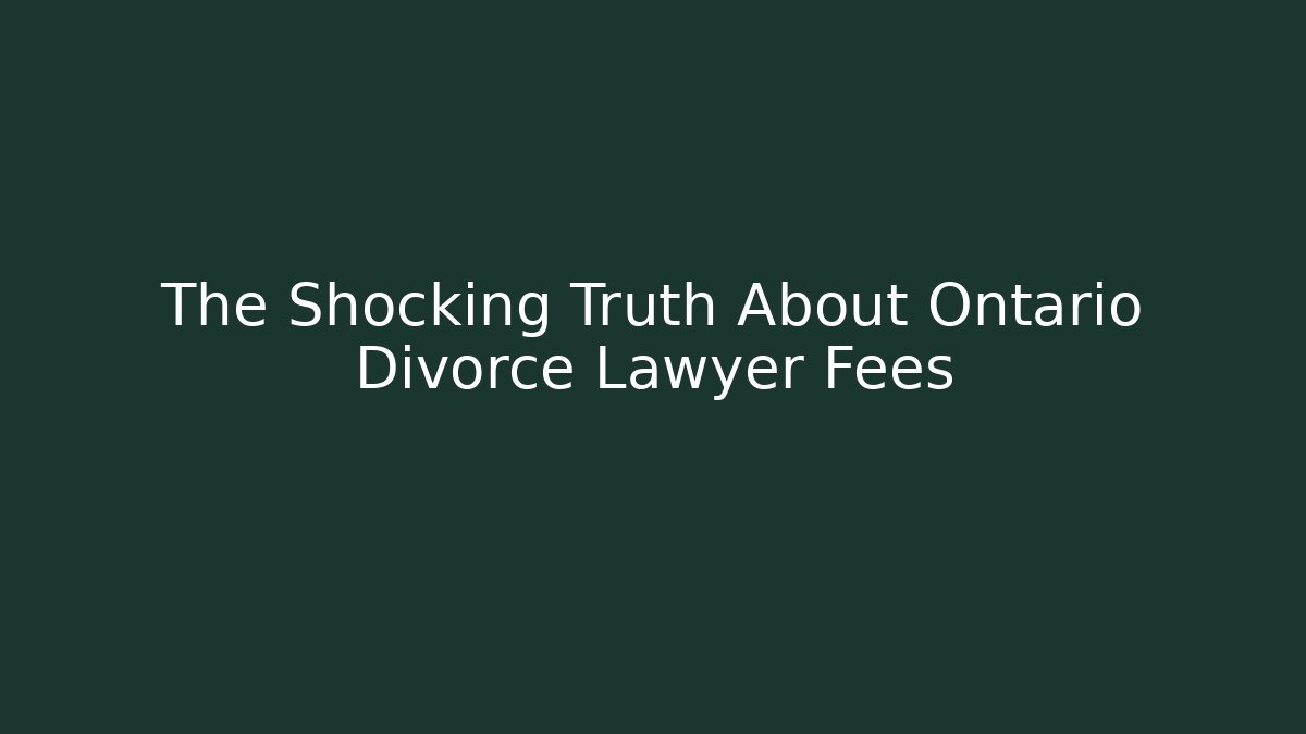 The Shocking Truth About Ontario Divorce Lawyer Fees