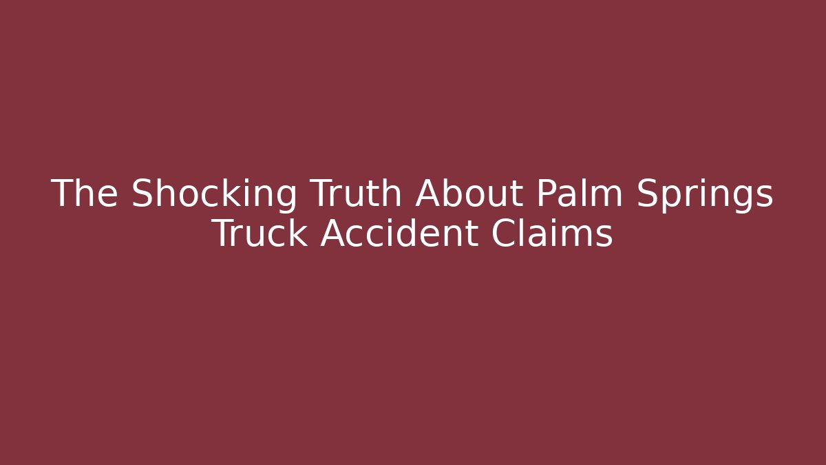 The Shocking Truth About Palm Springs Truck Accident Claims