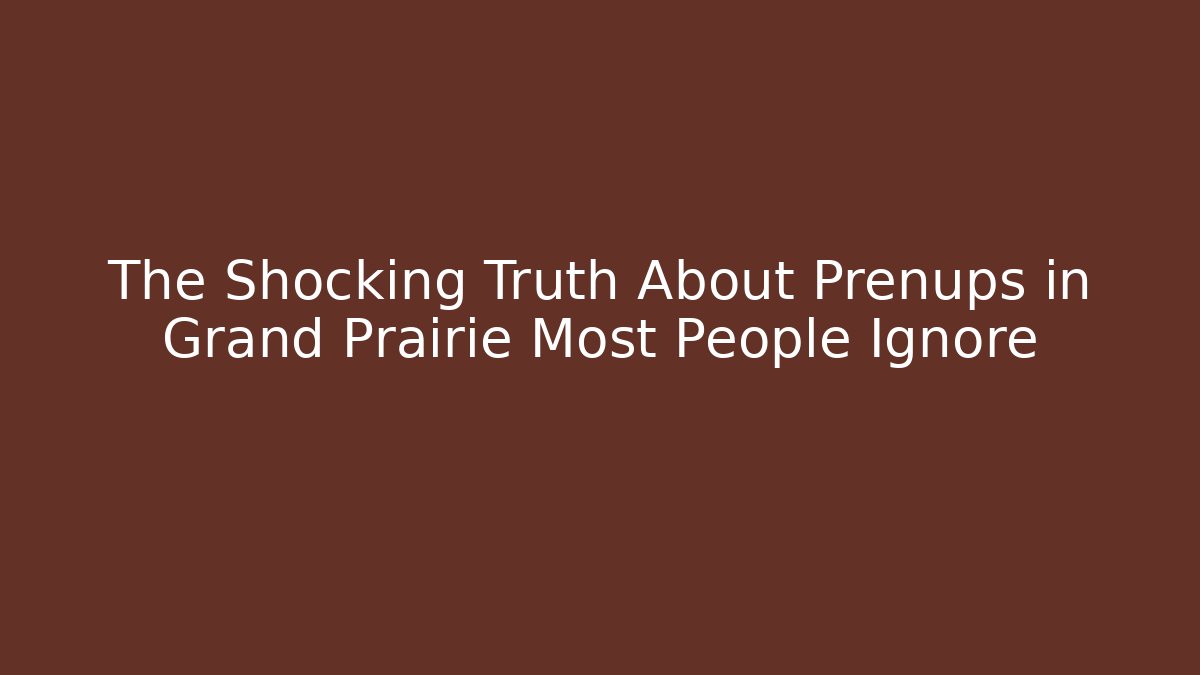 The Shocking Truth About Prenups in Grand Prairie Most People Ignore