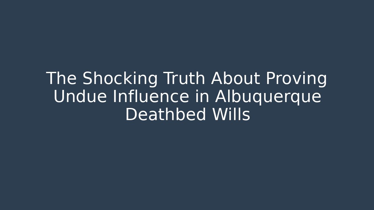 The Shocking Truth About Proving Undue Influence in Albuquerque Deathbed Wills
