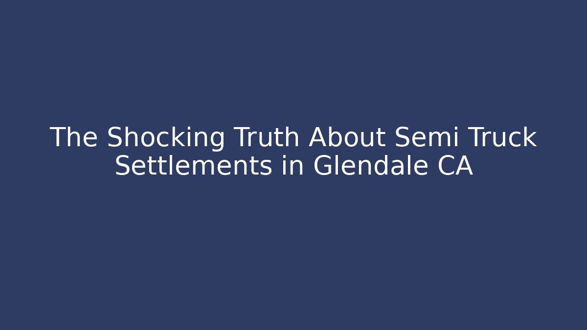 The Shocking Truth About Semi Truck Settlements in Glendale CA
