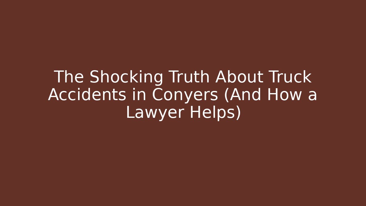 The Shocking Truth About Truck Accidents in Conyers (And How a Lawyer Helps)