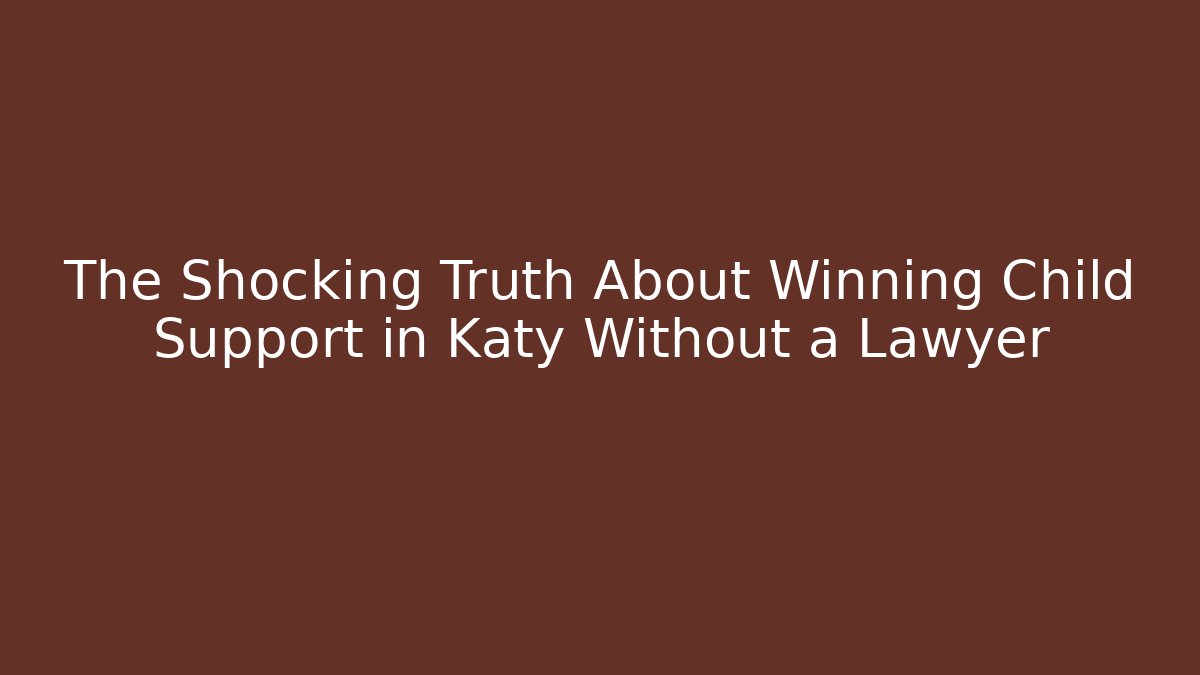 The Shocking Truth About Winning Child Support in Katy Without a Lawyer