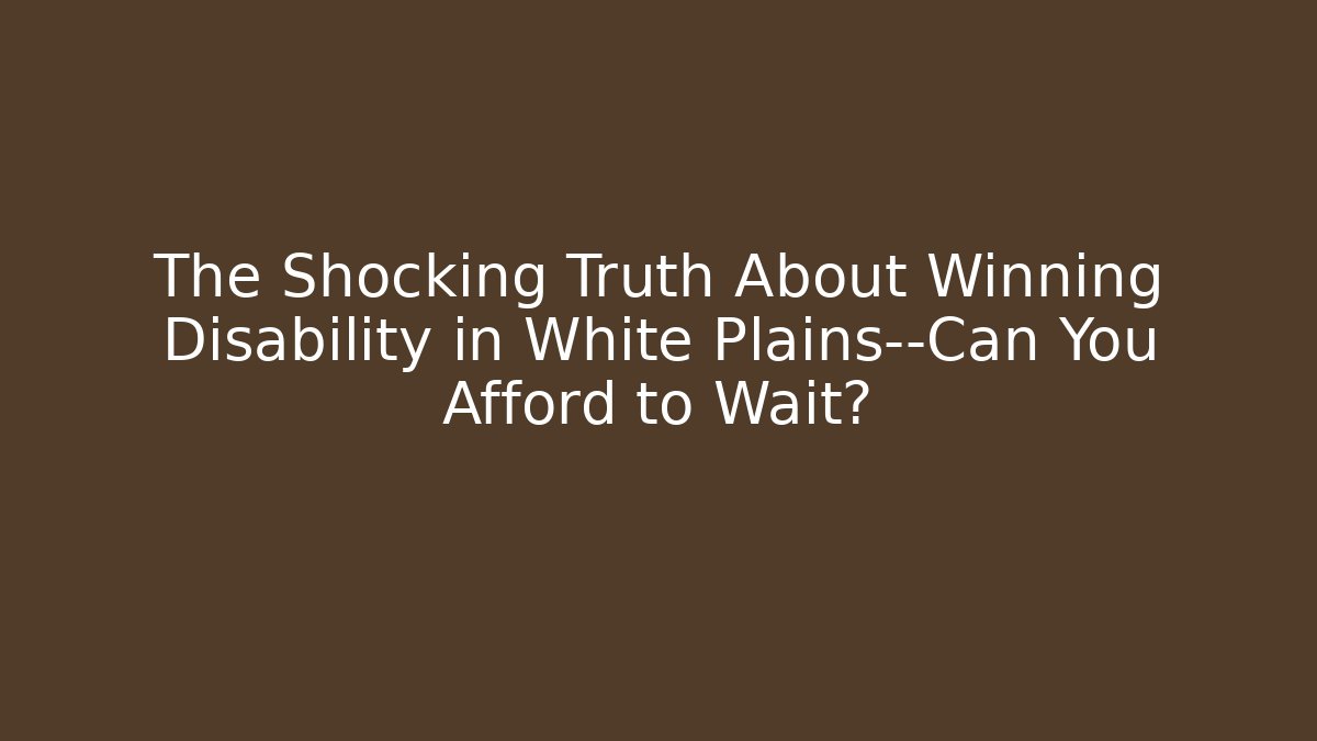 The Shocking Truth About Winning Disability in White Plains—Can You Afford to Wait?