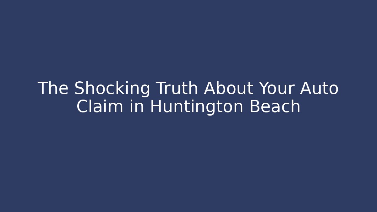 The Shocking Truth About Your Auto Claim in Huntington Beach