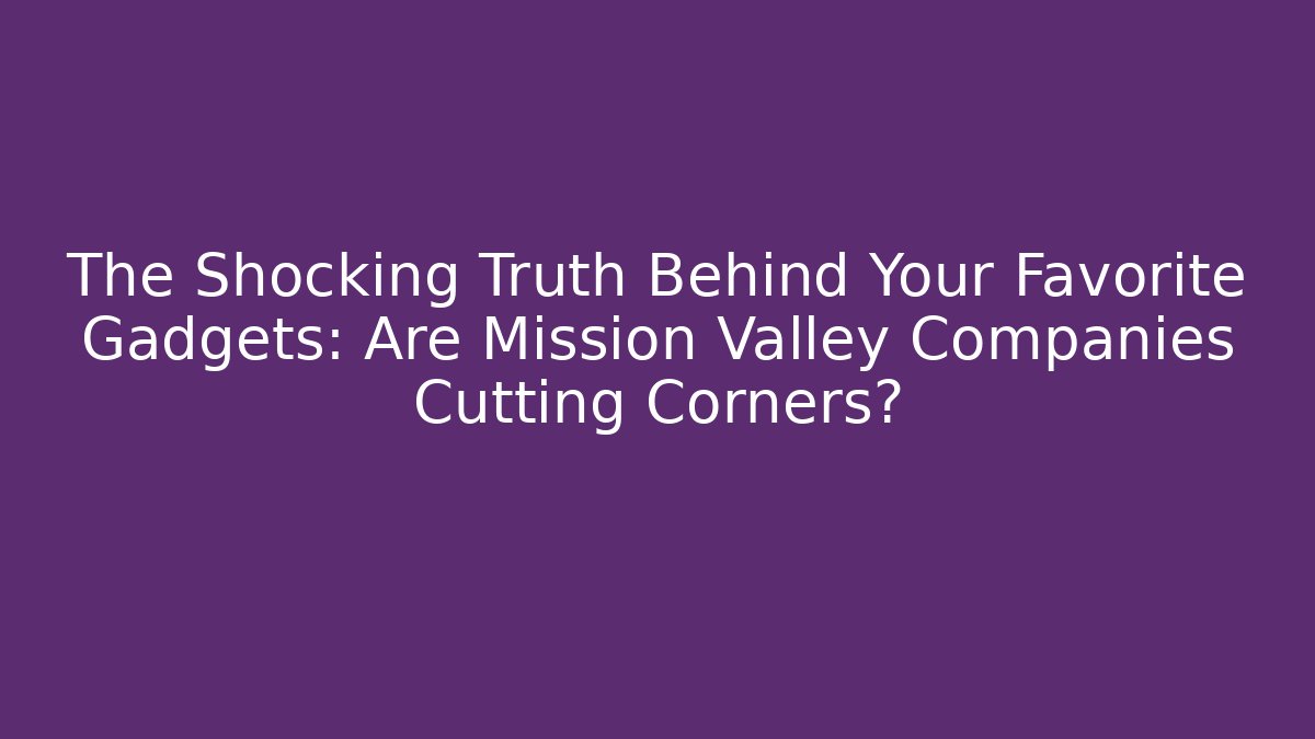 The Shocking Truth Behind Your Favorite Gadgets: Are Mission Valley Companies Cutting Corners?