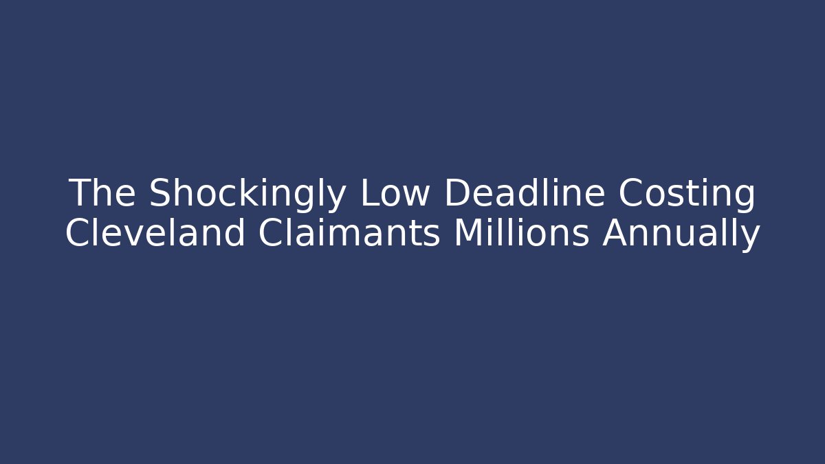 The Shockingly Low Deadline Costing Cleveland Claimants Millions Annually