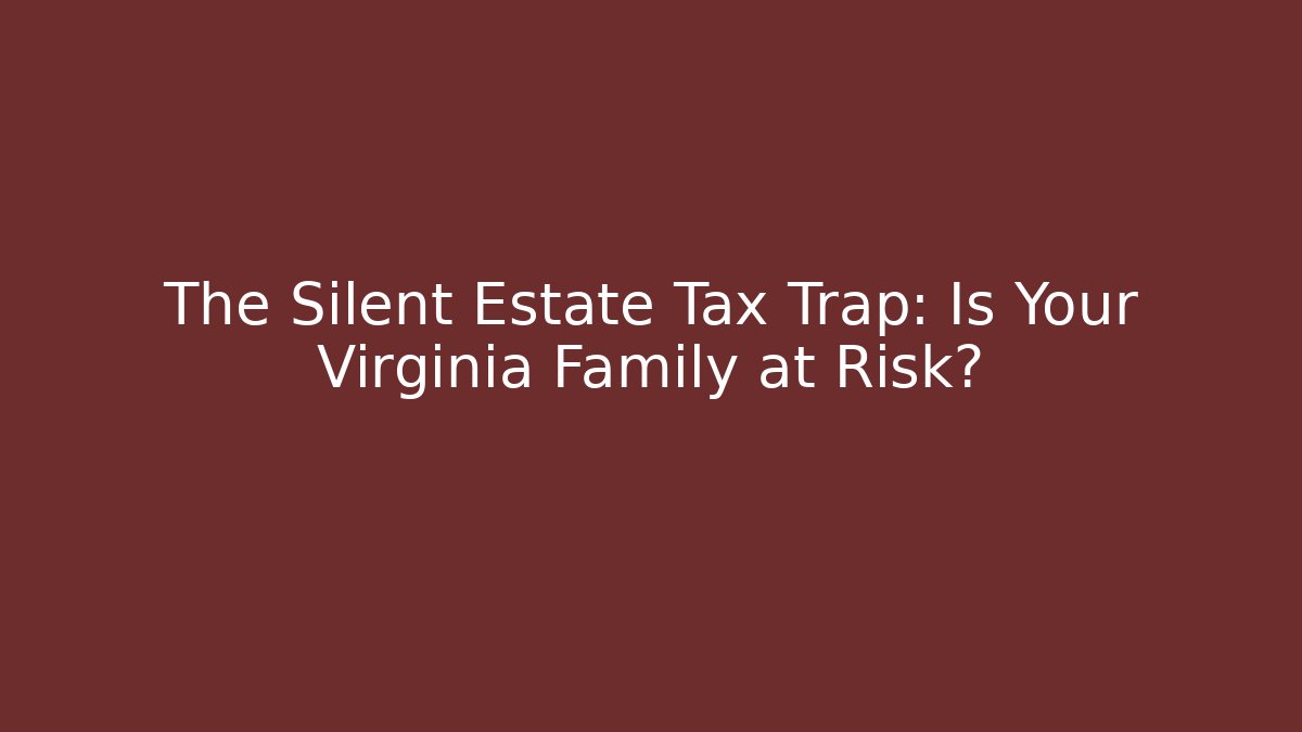 The Silent Estate Tax Trap: Is Your Virginia Family at Risk?