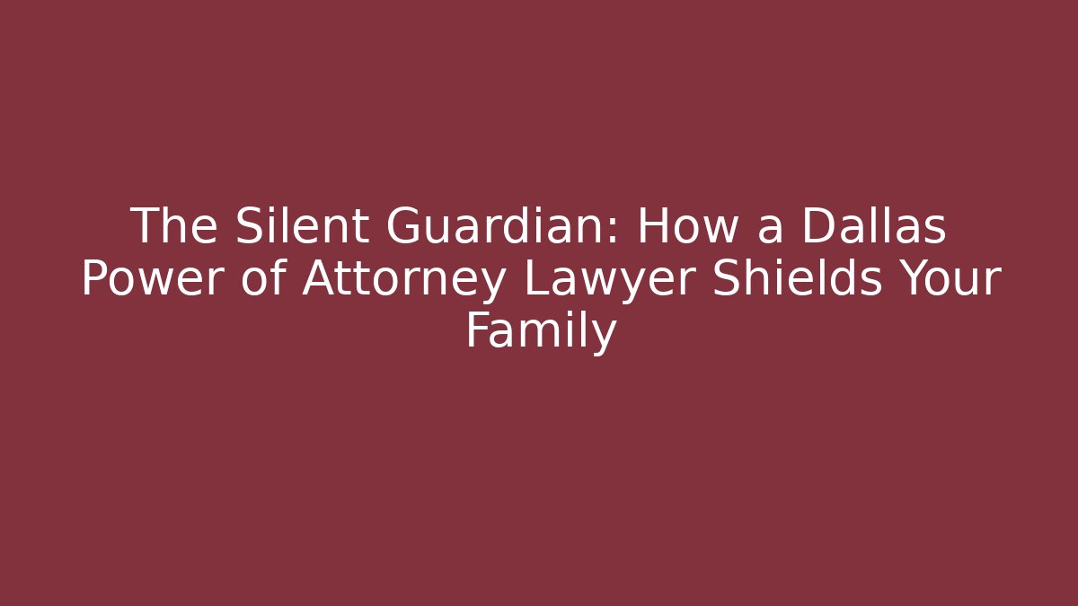 The Silent Guardian: How a Dallas Power of Attorney Lawyer Shields Your Family