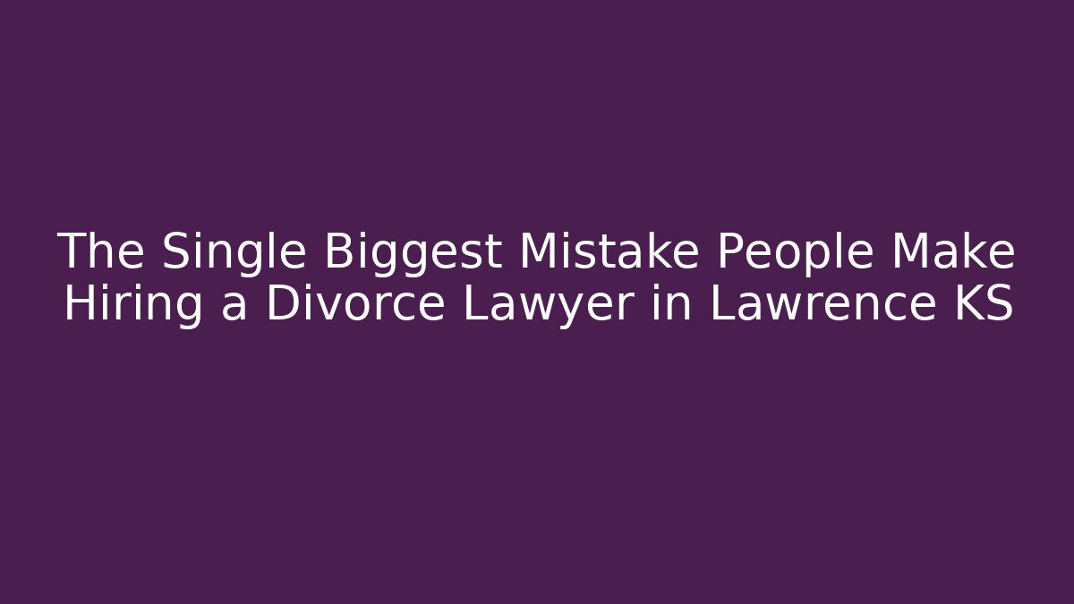 The Single Biggest Mistake People Make Hiring a Divorce Lawyer in Lawrence KS