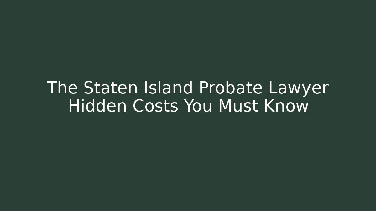 The Staten Island Probate Lawyer Hidden Costs You Must Know