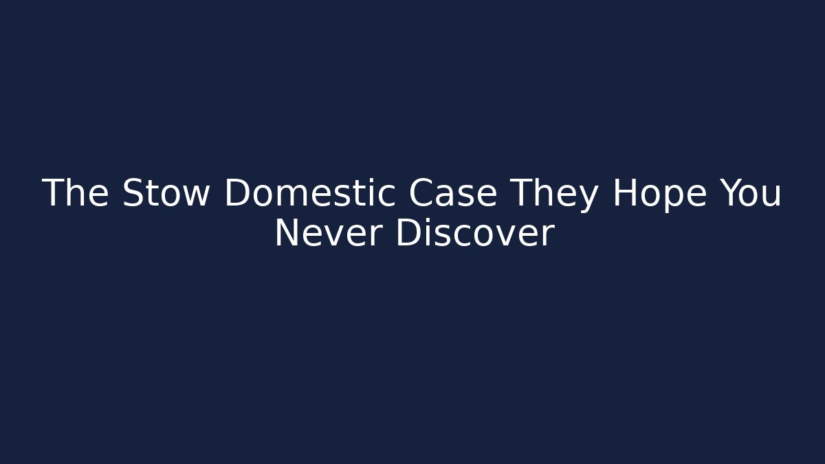 The Stow Domestic Case They Hope You Never Discover