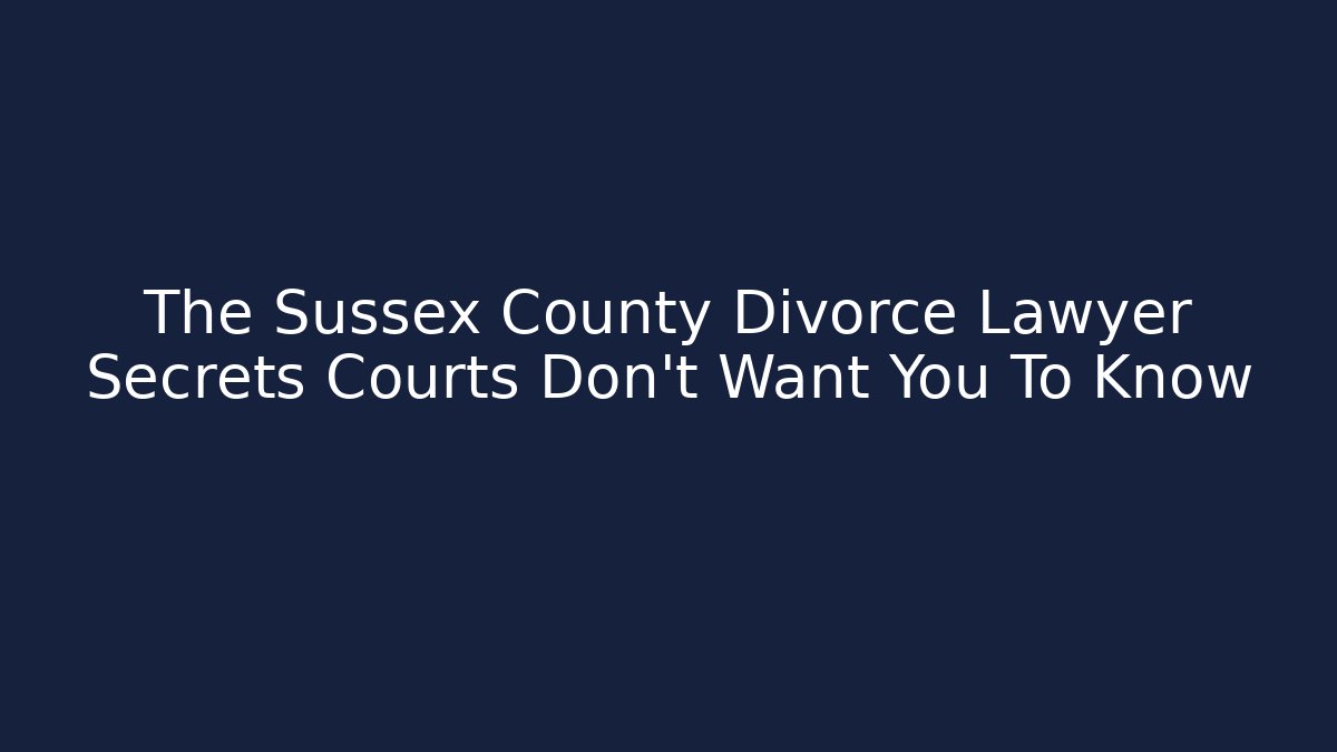 The Sussex County Divorce Lawyer Secrets Courts Don’t Want You To Know