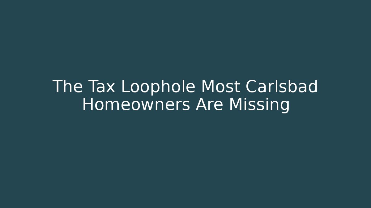 The Tax Loophole Most Carlsbad Homeowners Are Missing