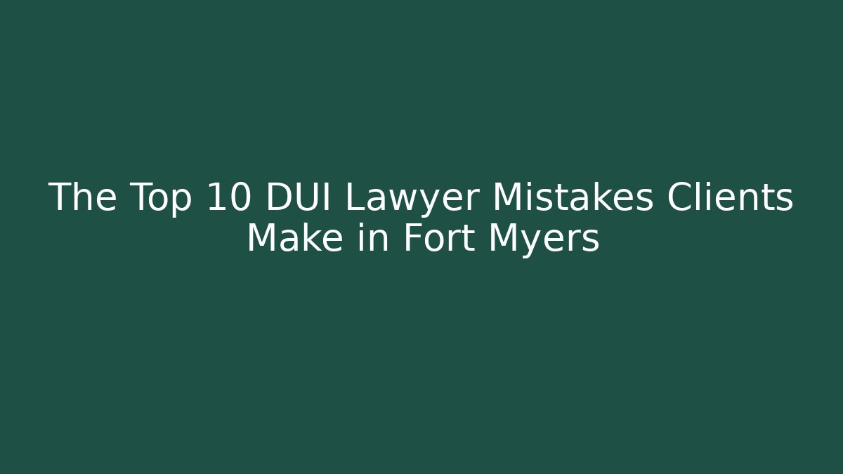 The Top 10 DUI Lawyer Mistakes Clients Make in Fort Myers