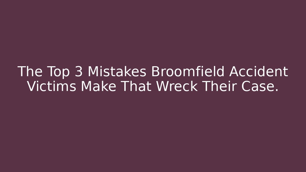 The Top 3 Mistakes Broomfield Accident Victims Make That Wreck Their Case.