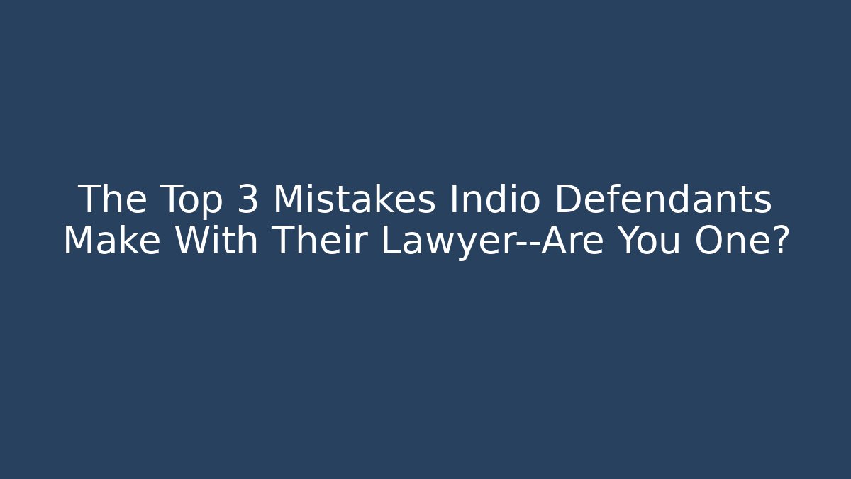 The Top 3 Mistakes Indio Defendants Make With Their Lawyer—Are You One?