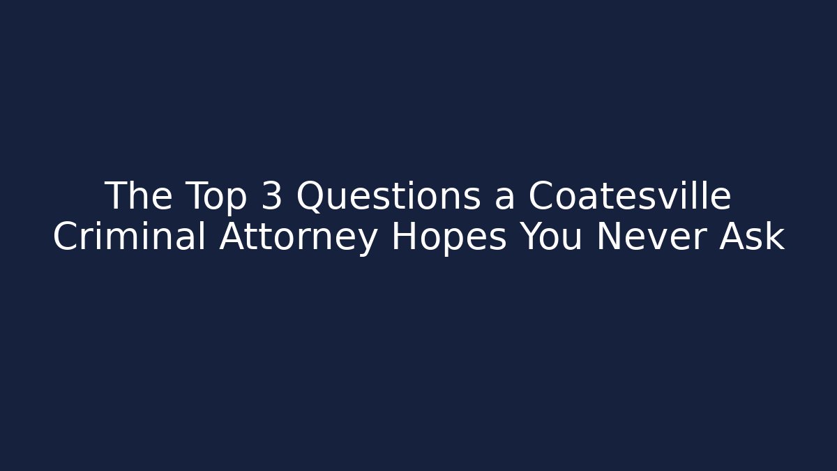 The Top 3 Questions a Coatesville Criminal Attorney Hopes You Never Ask