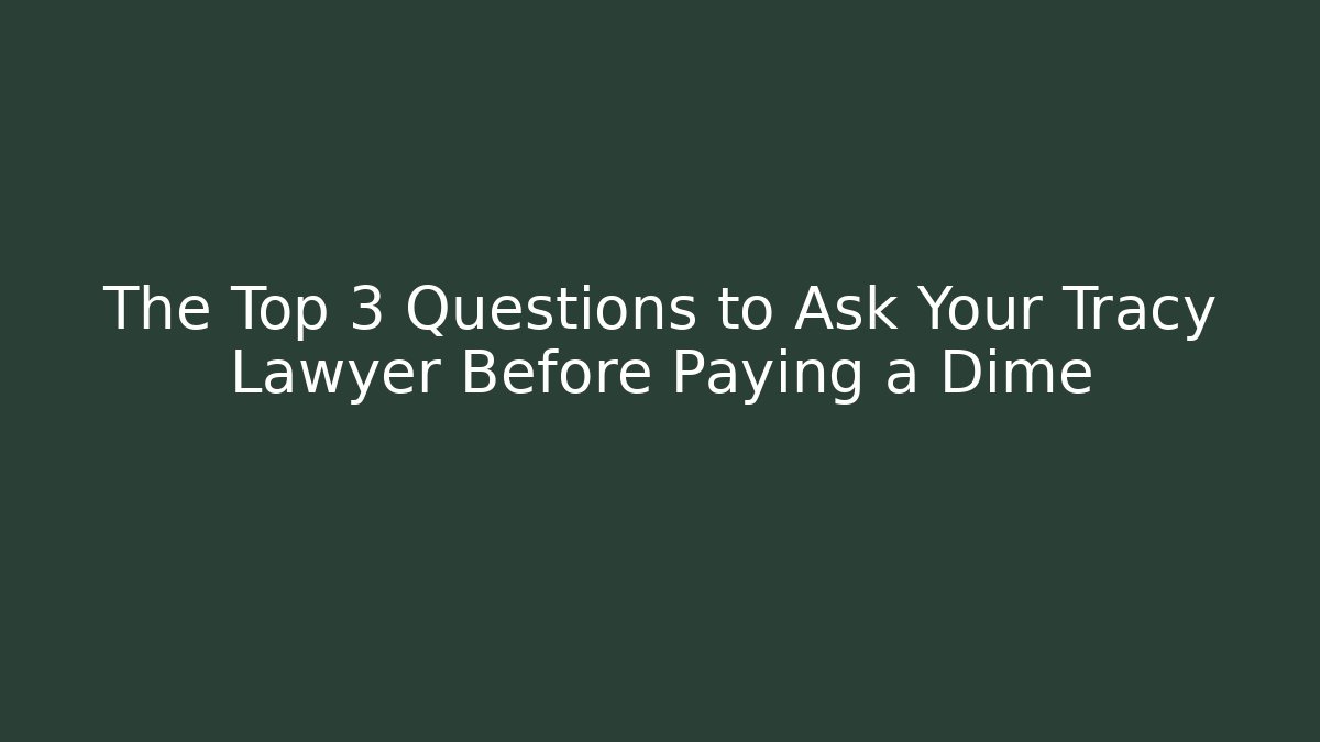 The Top 3 Questions to Ask Your Tracy Lawyer Before Paying a Dime