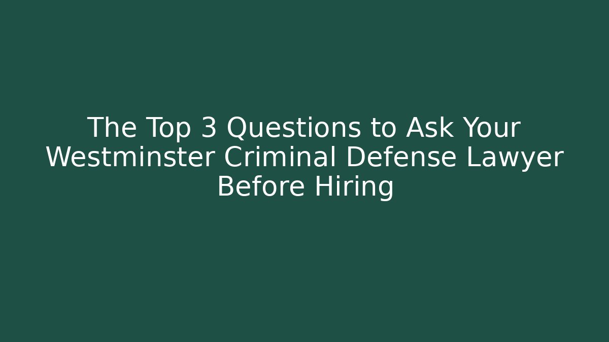 The Top 3 Questions to Ask Your Westminster Criminal Defense Lawyer Before Hiring
