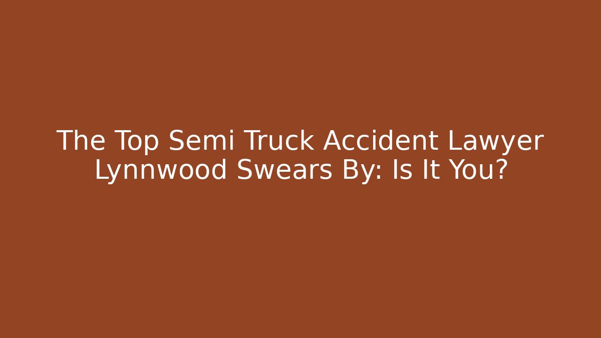The Top Semi Truck Accident Lawyer Lynnwood Swears By: Is It You?