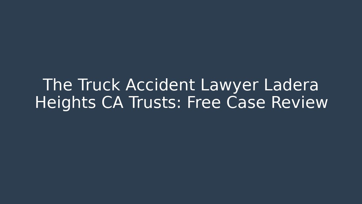 The Truck Accident Lawyer Ladera Heights CA Trusts: Free Case Review