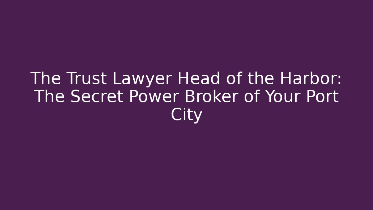 The Trust Lawyer Head of the Harbor: The Secret Power Broker of Your Port City