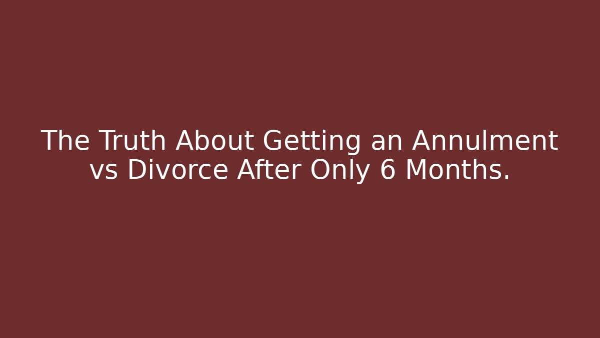 The Truth About Getting an Annulment vs Divorce After Only 6 Months.