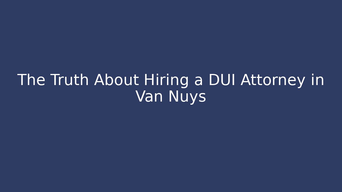 The Truth About Hiring a DUI Attorney in Van Nuys