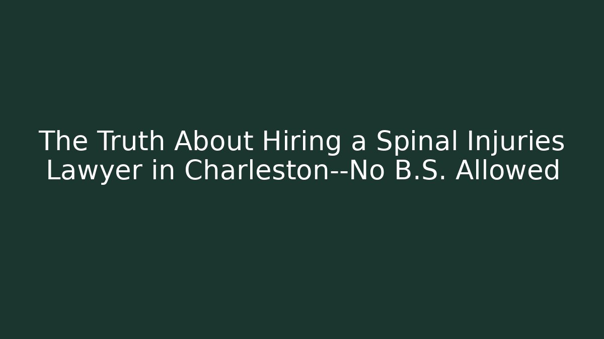 The Truth About Hiring a Spinal Injuries Lawyer in Charleston—No B.S. Allowed