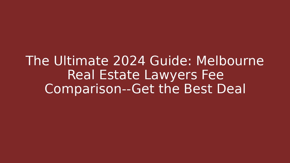 The Ultimate 2024 Guide: Melbourne Real Estate Lawyers Fee Comparison—Get the Best Deal