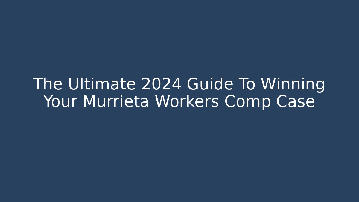 The Ultimate 2024 Guide To Winning Your Murrieta Workers Comp Case