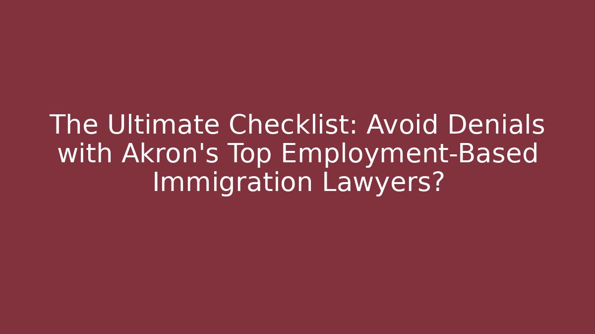 The Ultimate Checklist: Avoid Denials with Akron's Top Employment-Based Immigration Lawyers?