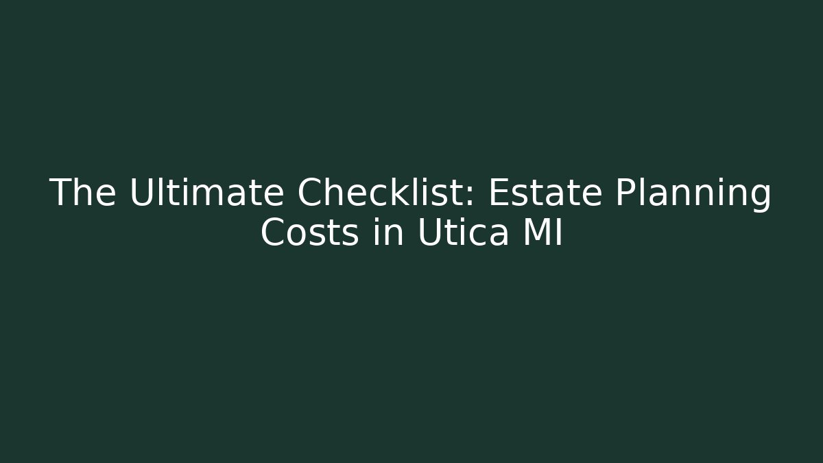 The Ultimate Checklist: Estate Planning Costs in Utica MI