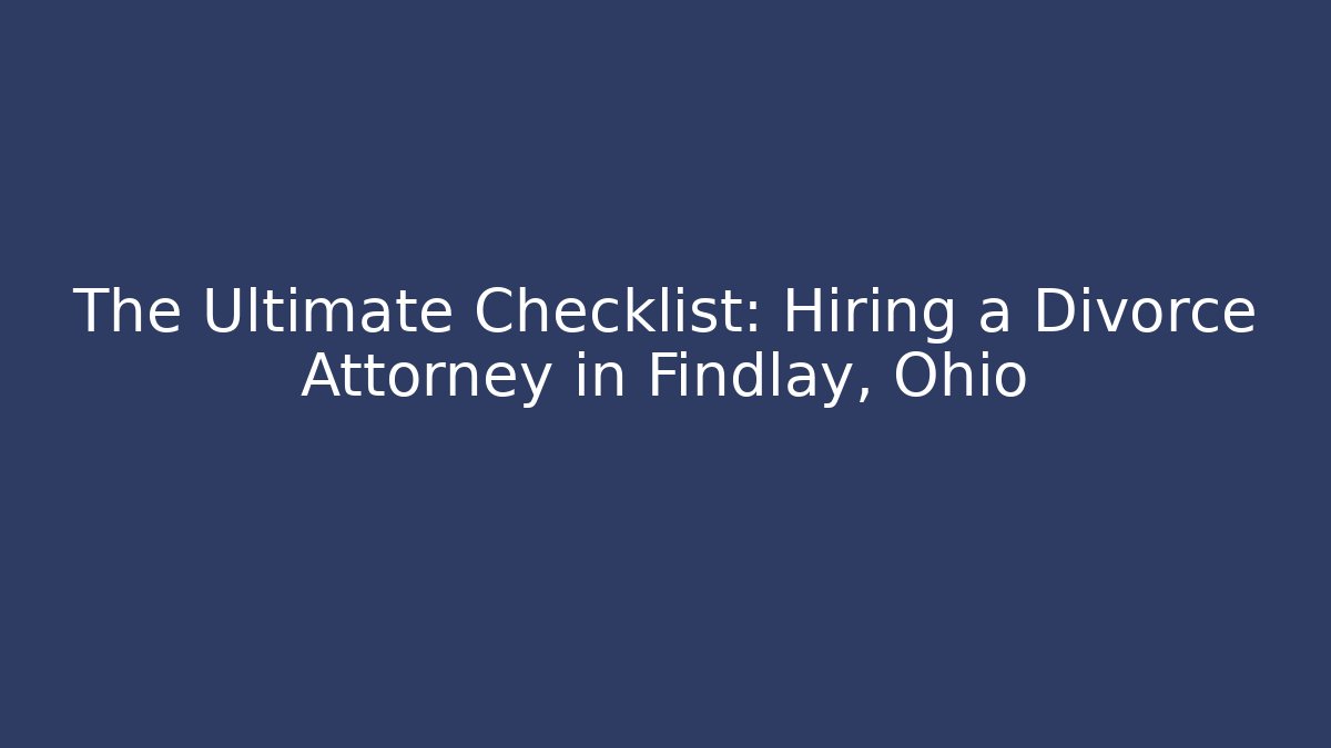 The Ultimate Checklist: Hiring a Divorce Attorney in Findlay, Ohio