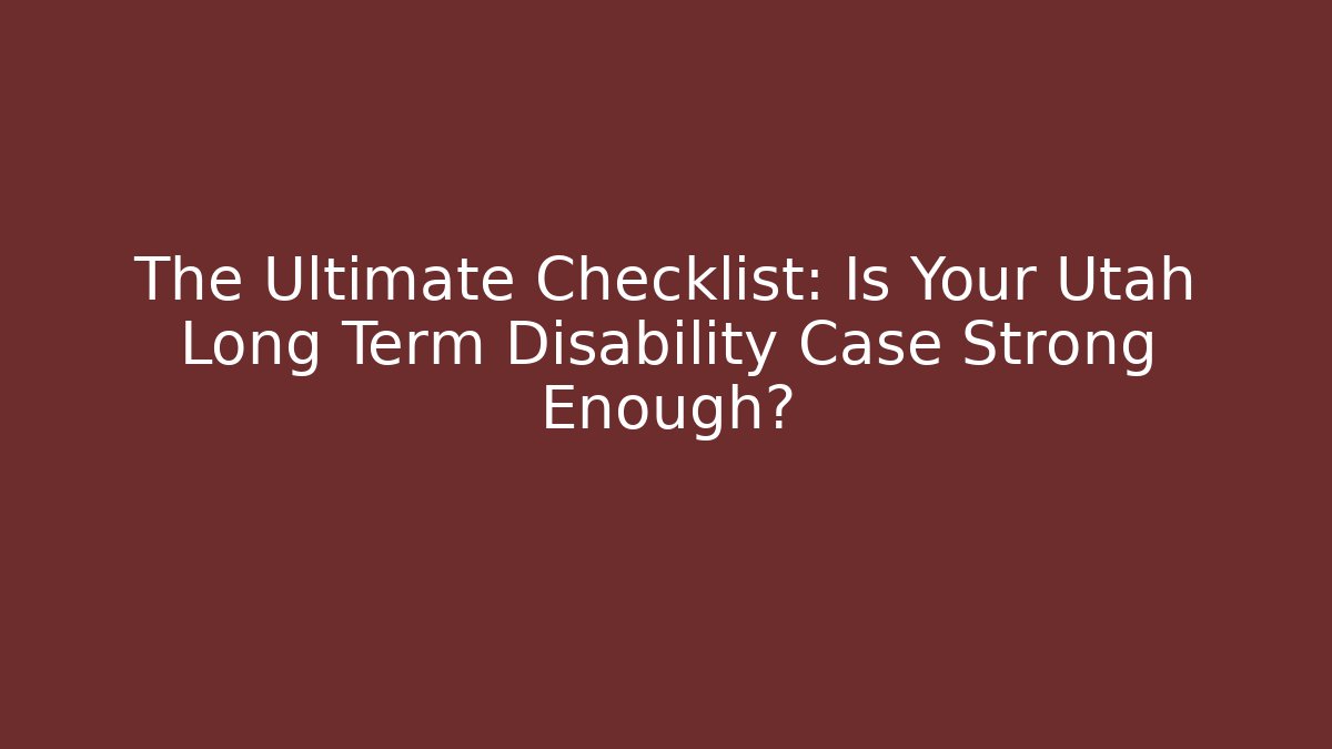 The Ultimate Checklist: Is Your Utah Long Term Disability Case Strong Enough?