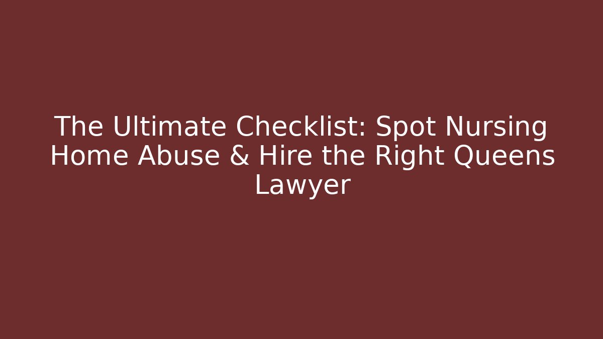 The Ultimate Checklist: Spot Nursing Home Abuse & Hire the Right Queens Lawyer