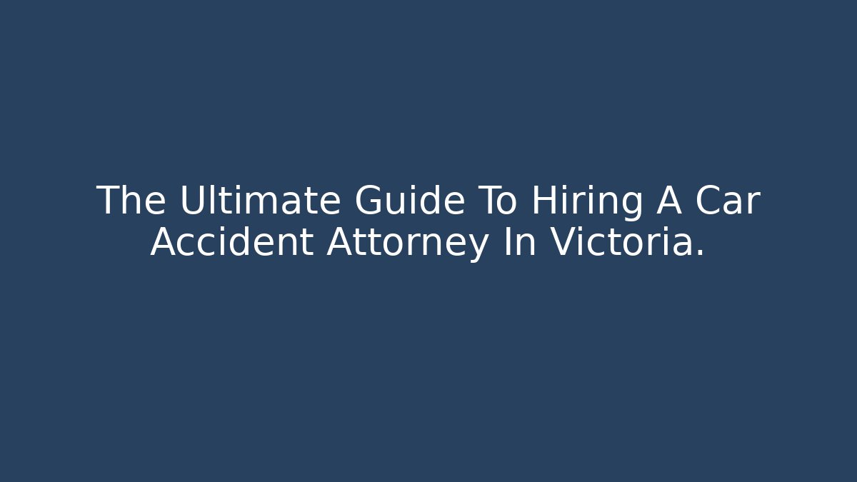 The Ultimate Guide To Hiring A Car Accident Attorney In Victoria.