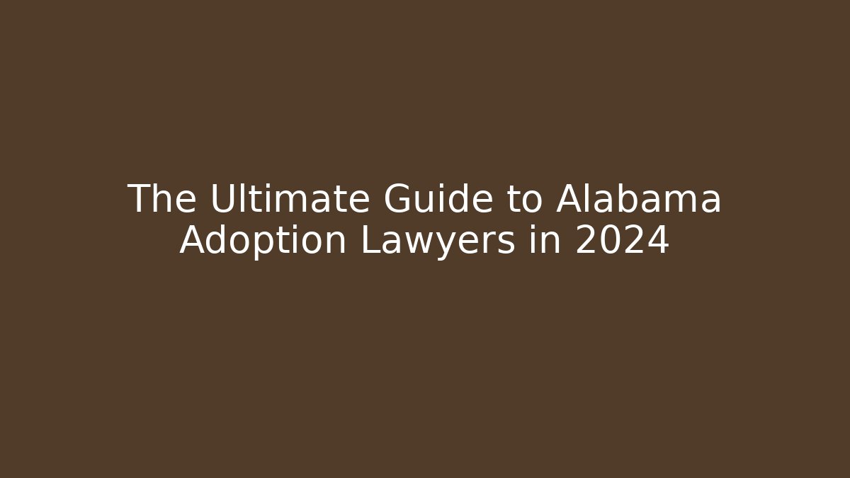 The Ultimate Guide to Alabama Adoption Lawyers in 2024