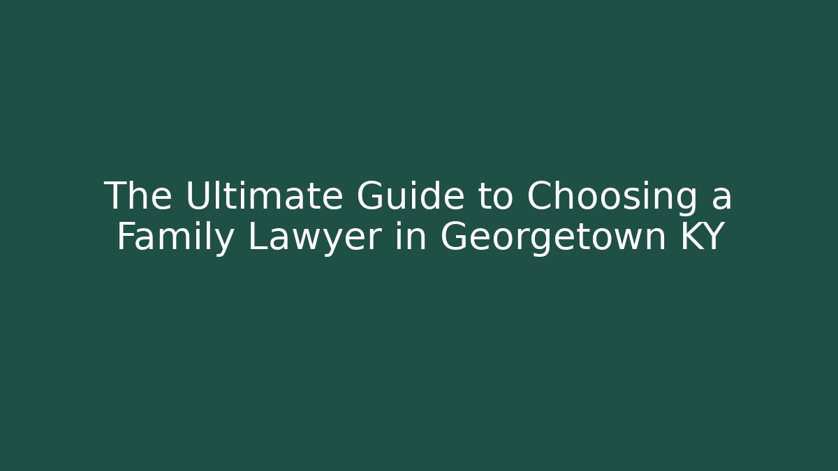 The Ultimate Guide to Choosing a Family Lawyer in Georgetown KY