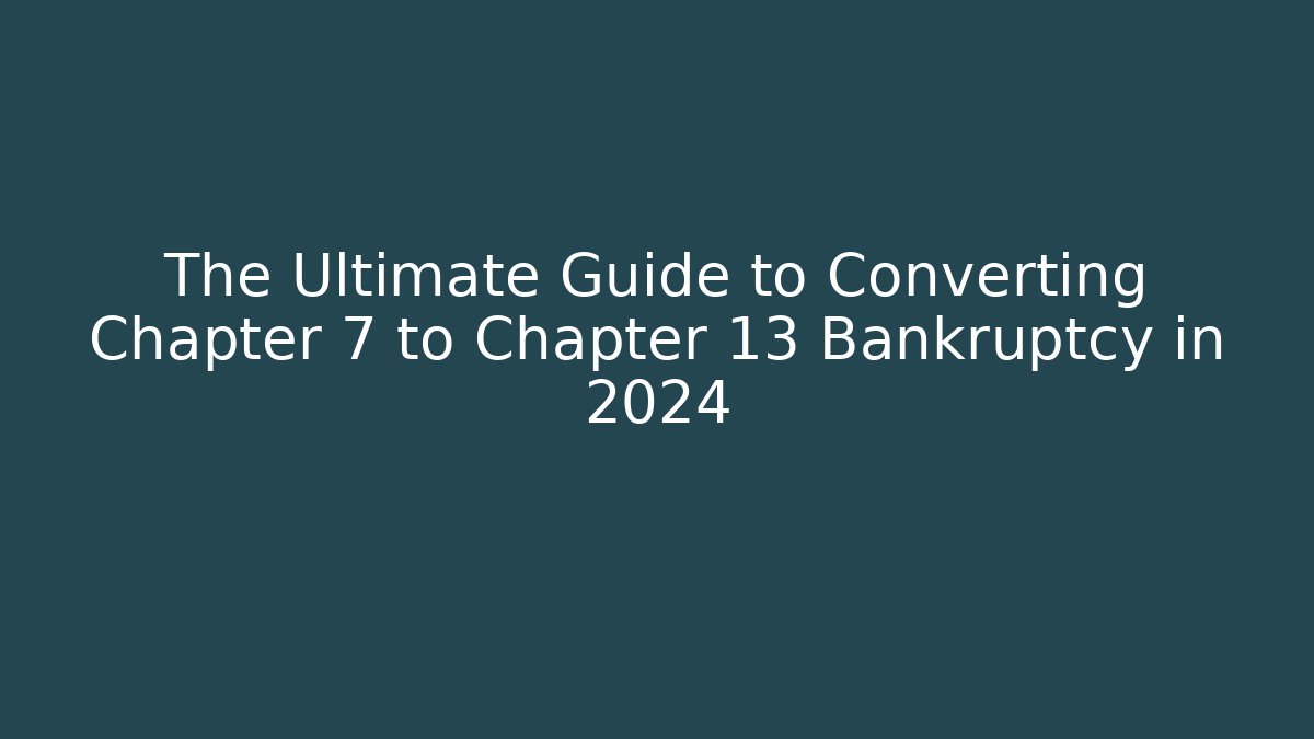 The Ultimate Guide to Converting Chapter 7 to Chapter 13 Bankruptcy in 2024