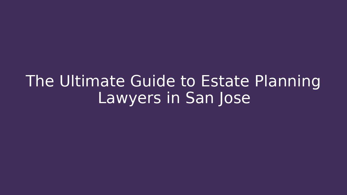 The Ultimate Guide to Estate Planning Lawyers in San Jose