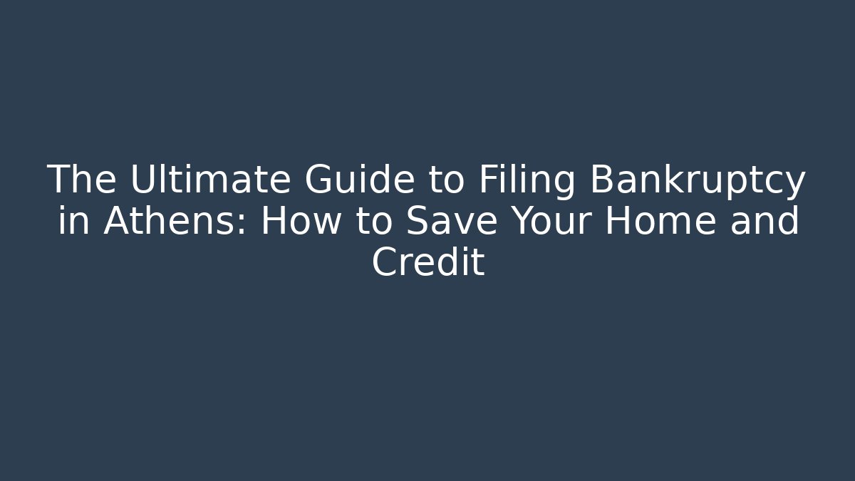 The Ultimate Guide to Filing Bankruptcy in Athens: How to Save Your Home and Credit