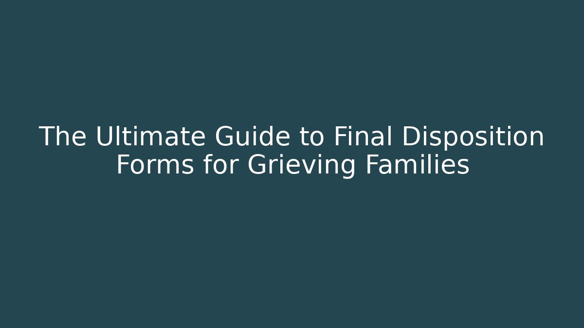 The Ultimate Guide to Final Disposition Forms for Grieving Families