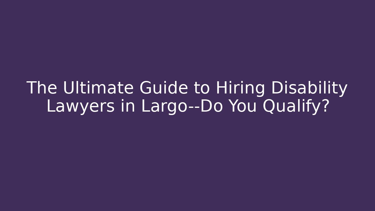 The Ultimate Guide to Hiring Disability Lawyers in Largo—Do You Qualify?