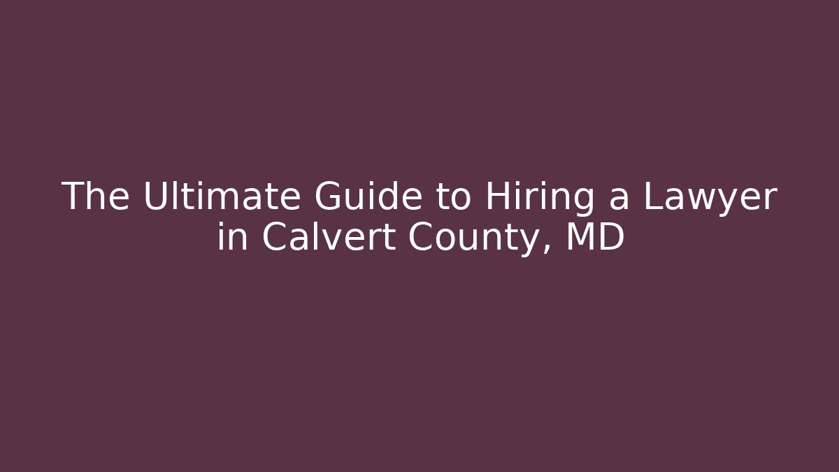 The Ultimate Guide to Hiring a Lawyer in Calvert County, MD